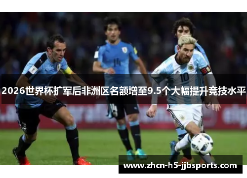 2026世界杯扩军后非洲区名额增至9.5个大幅提升竞技水平