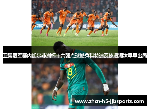 卫冕冠军塞内加尔非洲杯十六强点球憾负科特迪瓦惨遭淘汰早早出局 卫冕冠军塞内加尔非洲杯十六强点球憾负科特迪瓦惨遭淘汰早早出局