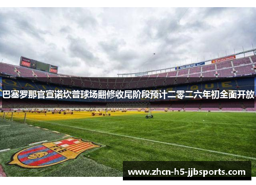 巴塞罗那官宣诺坎普球场翻修收尾阶段预计二零二六年初全面开放 巴塞罗那官宣诺坎普球场翻修收尾阶段预计二零二六年初全面开放