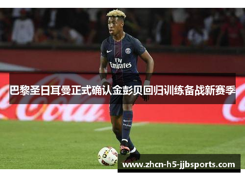 巴黎圣日耳曼正式确认金彭贝回归训练备战新赛季