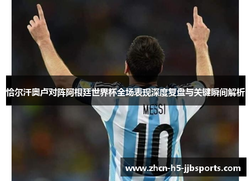 恰尔汗奥卢对阵阿根廷世界杯全场表现深度复盘与关键瞬间解析 恰尔汗奥卢对阵阿根廷世界杯全场表现深度复盘与关键瞬间解析