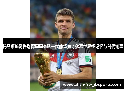 托马斯穆勒告别德国国家队一代前场鬼才落幕世界杯记忆与时代谢幕