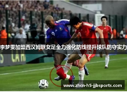李梦雯加盟西汉姆联女足全力强化防线提升球队防守实力